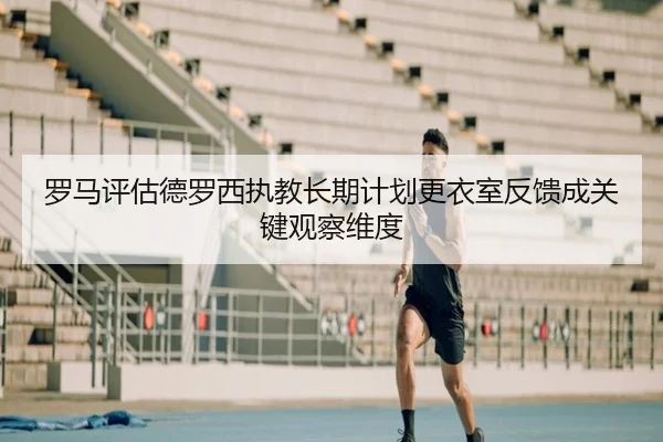 罗马评估德罗西执教长期计划更衣室反馈成关键观察维度