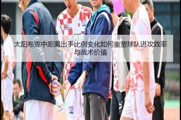 太阳布克中距离出手比例变化如何重塑球队进攻效率与战术价值
