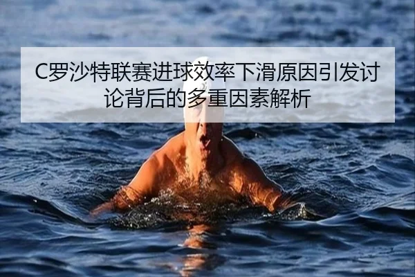 C罗沙特联赛进球效率下滑原因引发讨论背后的多重因素解析 - kaiyun