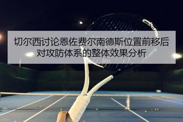 切尔西讨论恩佐费尔南德斯位置前移后对攻防体系的整体效果分析