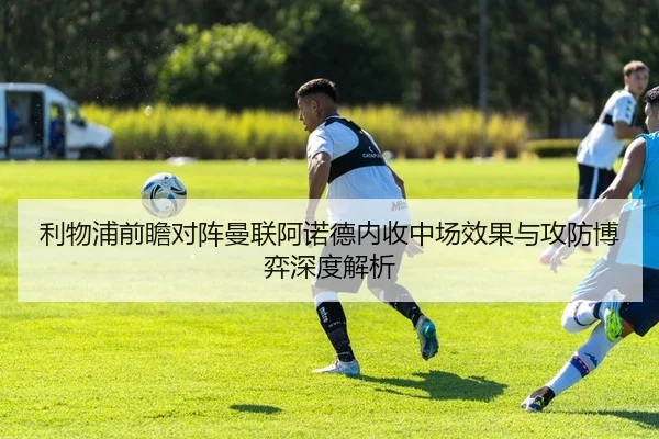 利物浦前瞻对阵曼联阿诺德内收中场效果与攻防博弈深度解析 | kaiyun