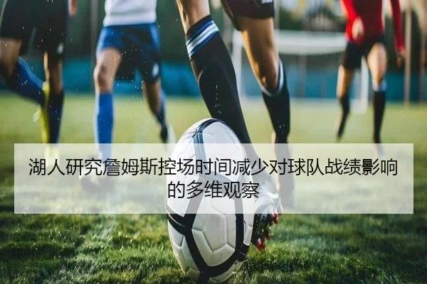 湖人研究詹姆斯控场时间减少对球队战绩影响的多维观察（kaiyun）