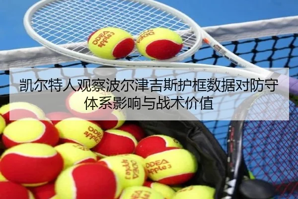 凯尔特人观察波尔津吉斯护框数据对防守体系影响与战术价值 | kaiyun