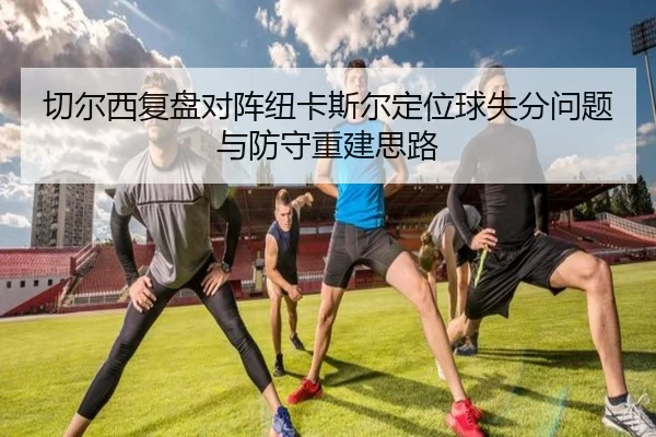 切尔西复盘对阵纽卡斯尔定位球失分问题与防守重建思路