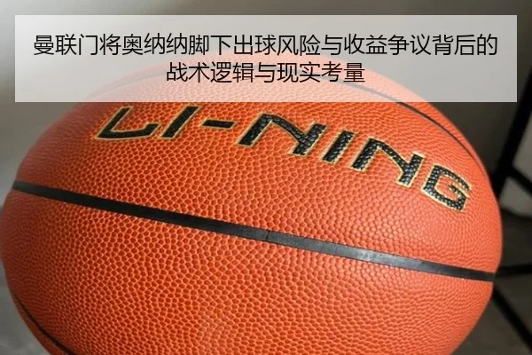 曼联门将奥纳纳脚下出球风险与收益争议背后的战术逻辑与现实考量
