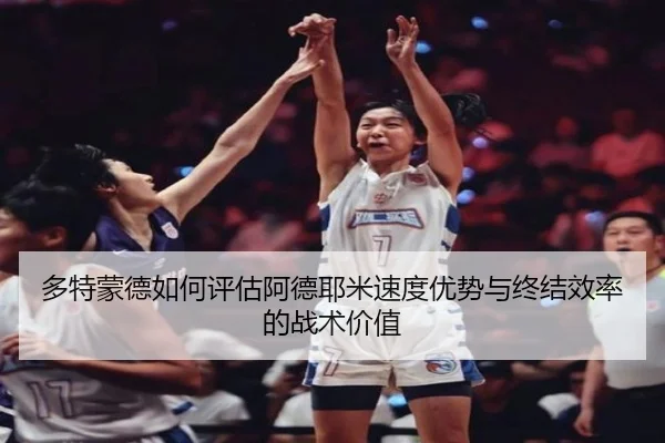 多特蒙德如何评估阿德耶米速度优势与终结效率的战术价值