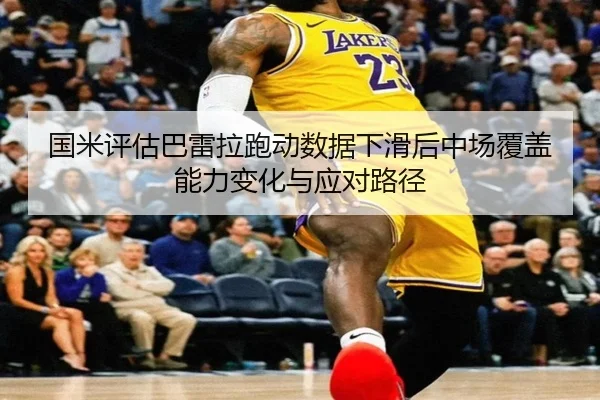 国米评估巴雷拉跑动数据下滑后中场覆盖能力变化与应对路径