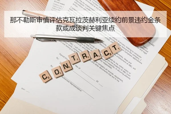 那不勒斯审慎评估克瓦拉茨赫利亚续约前景违约金条款或成谈判关键焦点