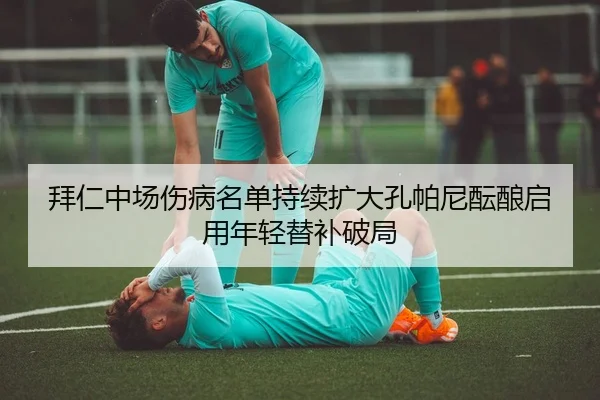 拜仁中场伤病名单持续扩大孔帕尼酝酿启用年轻替补破局