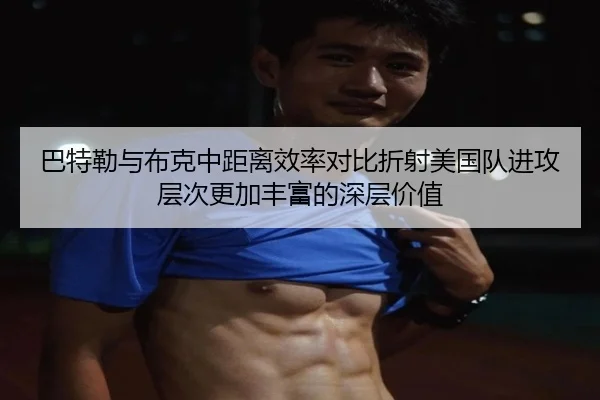 巴特勒与布克中距离效率对比折射美国队进攻层次更加丰富的深层价值 | kaiyun